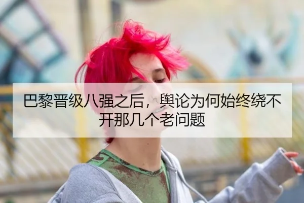 巴黎晋级八强之后，舆论为何始终绕不开那几个老问题 - rb88app